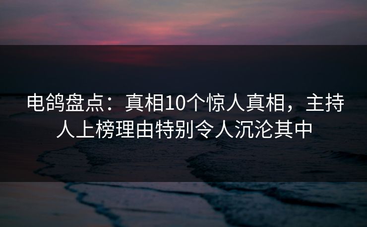电鸽盘点：真相10个惊人真相，主持人上榜理由特别令人沉沦其中