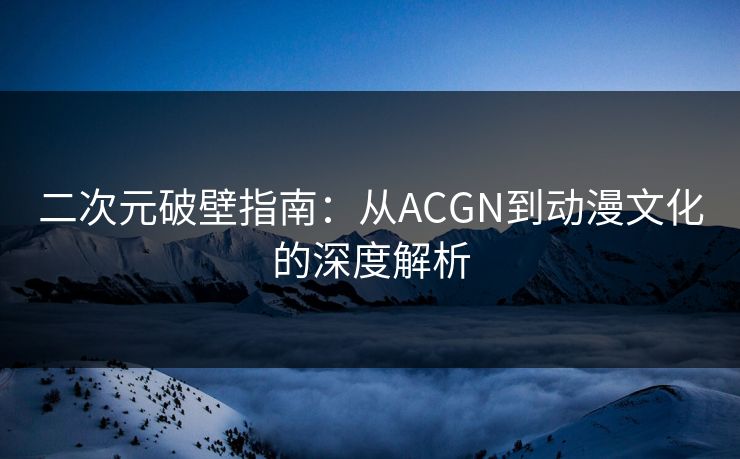二次元破壁指南：从ACGN到动漫文化的深度解析