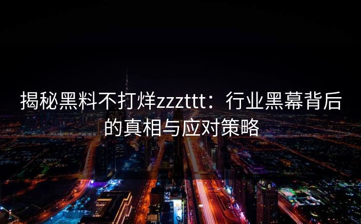 揭秘黑料不打烊zzzttt：行业黑幕背后的真相与应对策略