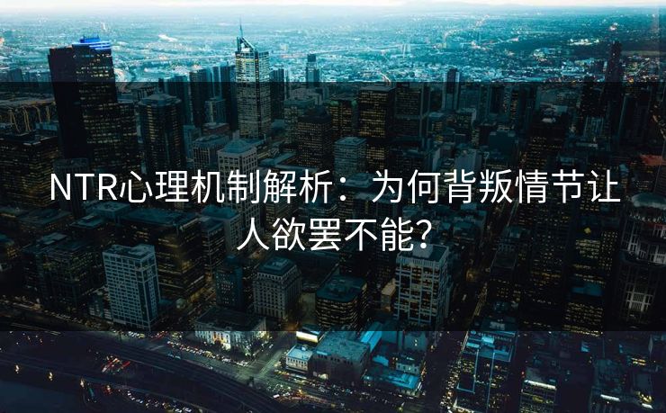 NTR心理机制解析：为何背叛情节让人欲罢不能？