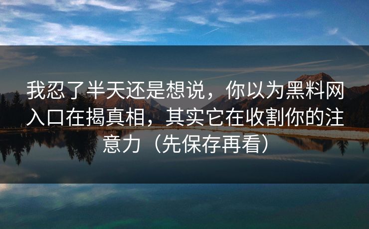 我忍了半天还是想说，你以为黑料网入口在揭真相，其实它在收割你的注意力（先保存再看）