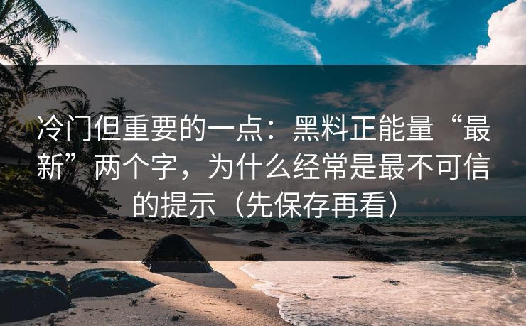 冷门但重要的一点：黑料正能量“最新”两个字，为什么经常是最不可信的提示（先保存再看）