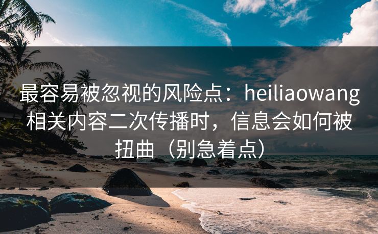最容易被忽视的风险点：heiliaowang相关内容二次传播时，信息会如何被扭曲（别急着点）