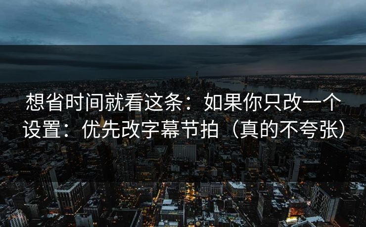 想省时间就看这条：如果你只改一个设置：优先改字幕节拍（真的不夸张）