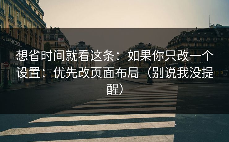 想省时间就看这条：如果你只改一个设置：优先改页面布局（别说我没提醒）