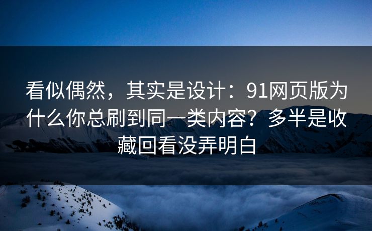 看似偶然，其实是设计：91网页版为什么你总刷到同一类内容？多半是收藏回看没弄明白