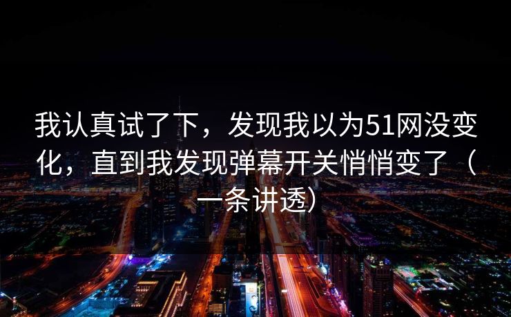 我认真试了下，发现我以为51网没变化，直到我发现弹幕开关悄悄变了（一条讲透）
