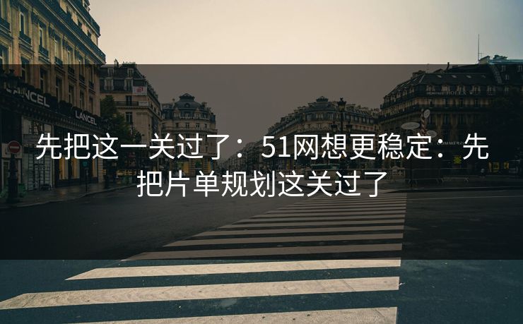 先把这一关过了：51网想更稳定：先把片单规划这关过了