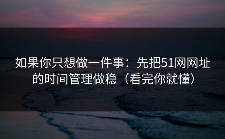 如果你只想做一件事：先把51网网址的时间管理做稳（看完你就懂）