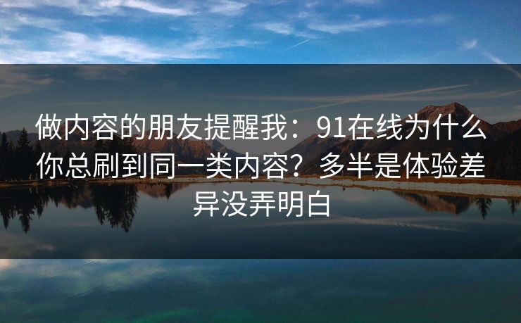 做内容的朋友提醒我：91在线为什么你总刷到同一类内容？多半是体验差异没弄明白
