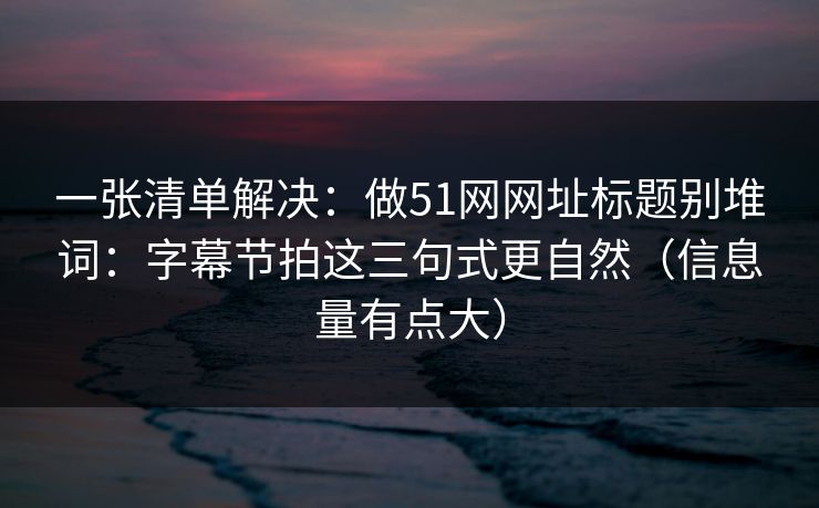 一张清单解决：做51网网址标题别堆词：字幕节拍这三句式更自然（信息量有点大）