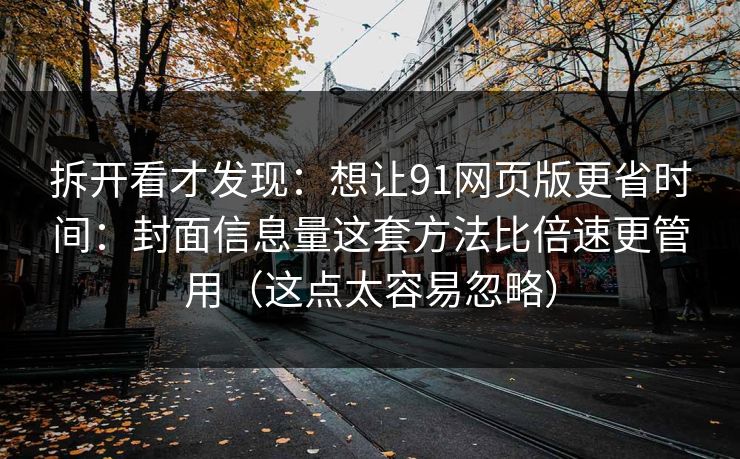 拆开看才发现：想让91网页版更省时间：封面信息量这套方法比倍速更管用（这点太容易忽略）