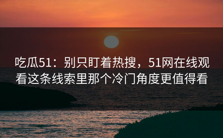 吃瓜51：别只盯着热搜，51网在线观看这条线索里那个冷门角度更值得看